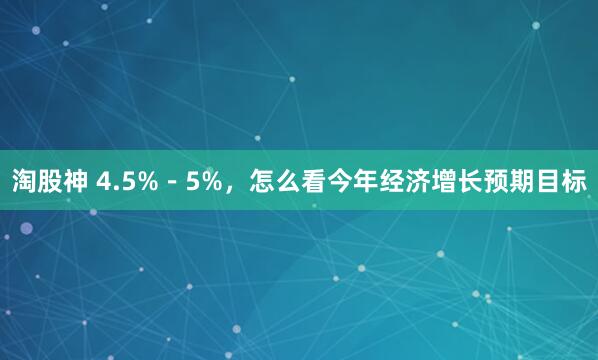 淘股神 4.5%－5%，怎么看今年经济增长预期目标