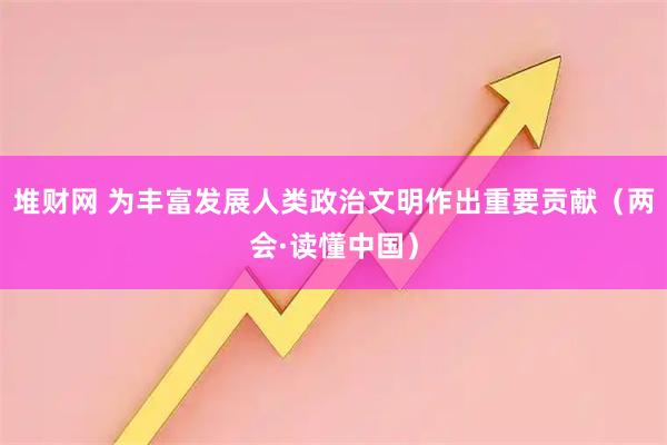 堆财网 为丰富发展人类政治文明作出重要贡献（两会·读懂中国）