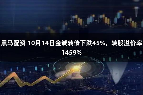 黑马配资 10月14日金诚转债下跌45%，转股溢价率1459%