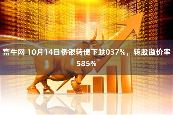 富牛网 10月14日侨银转债下跌037%，转股溢价率585%