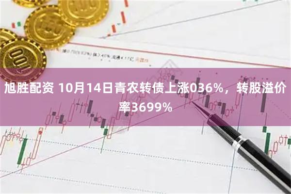 旭胜配资 10月14日青农转债上涨036%，转股溢价率3699%