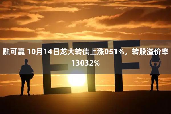 融可赢 10月14日龙大转债上涨051%，转股溢价率13032%