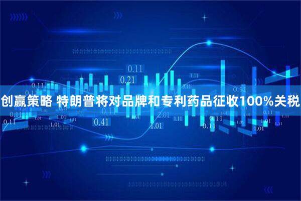 创赢策略 特朗普将对品牌和专利药品征收100%关税