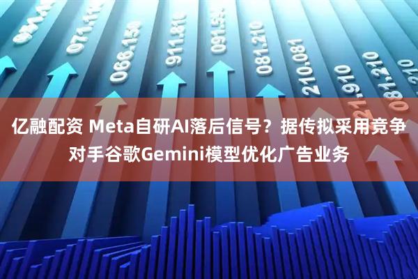 亿融配资 Meta自研AI落后信号？据传拟采用竞争对手谷歌Gemini模型优化广告业务