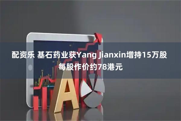 配资乐 基石药业获Yang Jianxin增持15万股 每股作价约78港元