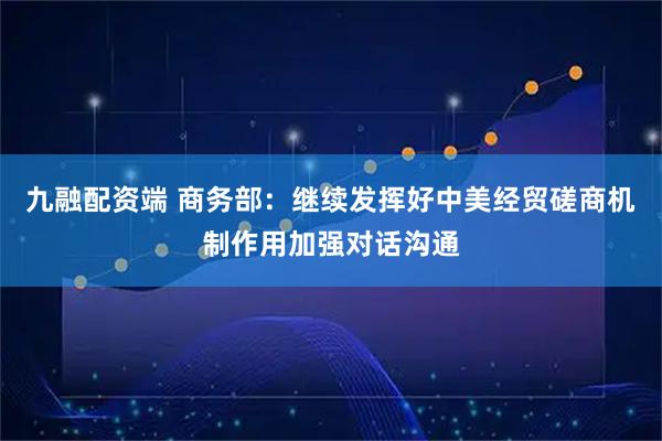 九融配资端 商务部：继续发挥好中美经贸磋商机制作用加强对话沟通