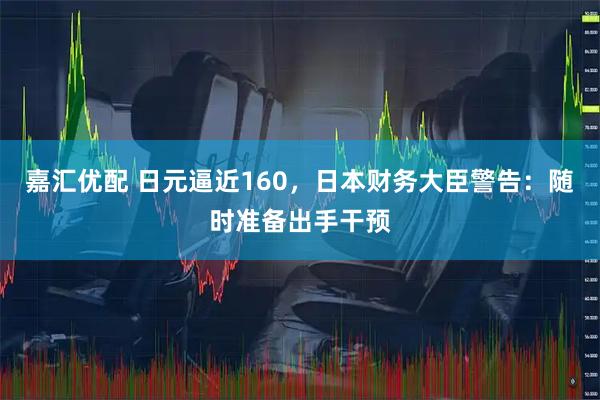 嘉汇优配 日元逼近160，日本财务大臣警告：随时准备出手干预