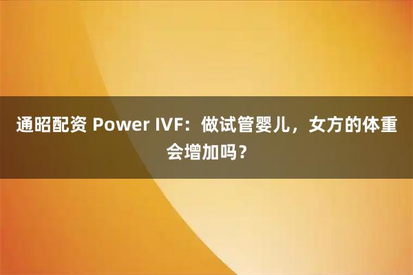 通昭配资 Power IVF:做试管婴儿,女方的体重会增加吗?