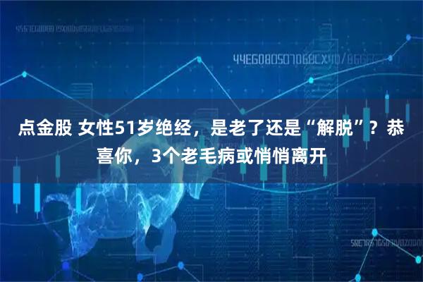 点金股 女性51岁绝经,是老了还是“解脱”?恭喜你,3个老毛病或悄悄离开