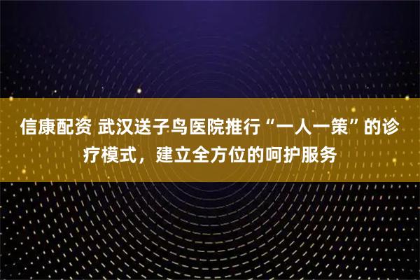 信康配资 武汉送子鸟医院推行“一人一策”的诊疗模式，建立全方位的呵护服务