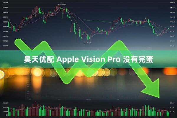 昊天优配 Apple Vision Pro 没有完蛋
