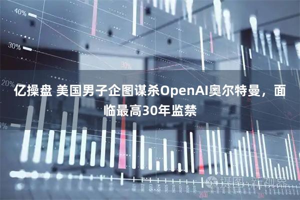 亿操盘 美国男子企图谋杀OpenAI奥尔特曼,面临最高30年监禁