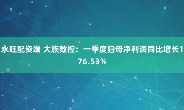 永旺配资端 大族数控：一季度归母净利润同比增长176.53%