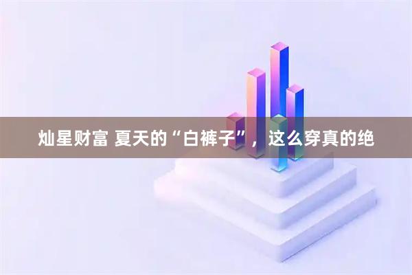 灿星财富 夏天的“白裤子”，这么穿真的绝